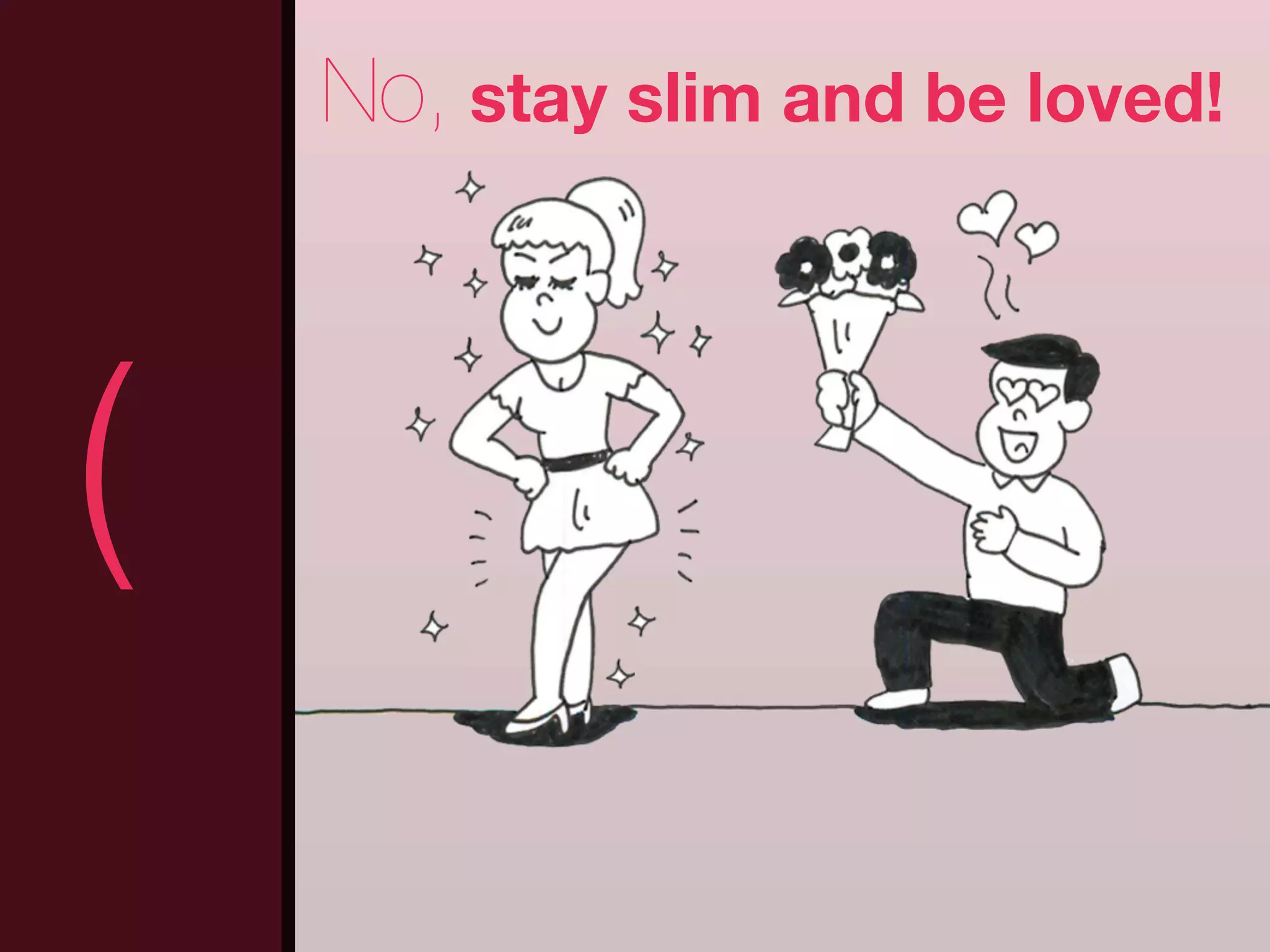 No, stay slim and be loved!



(                                 )
 