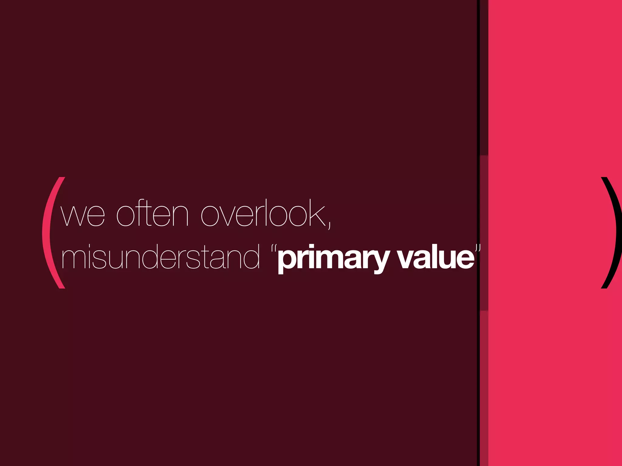 (
we often overlook,
misunderstand “primary value”   )
 