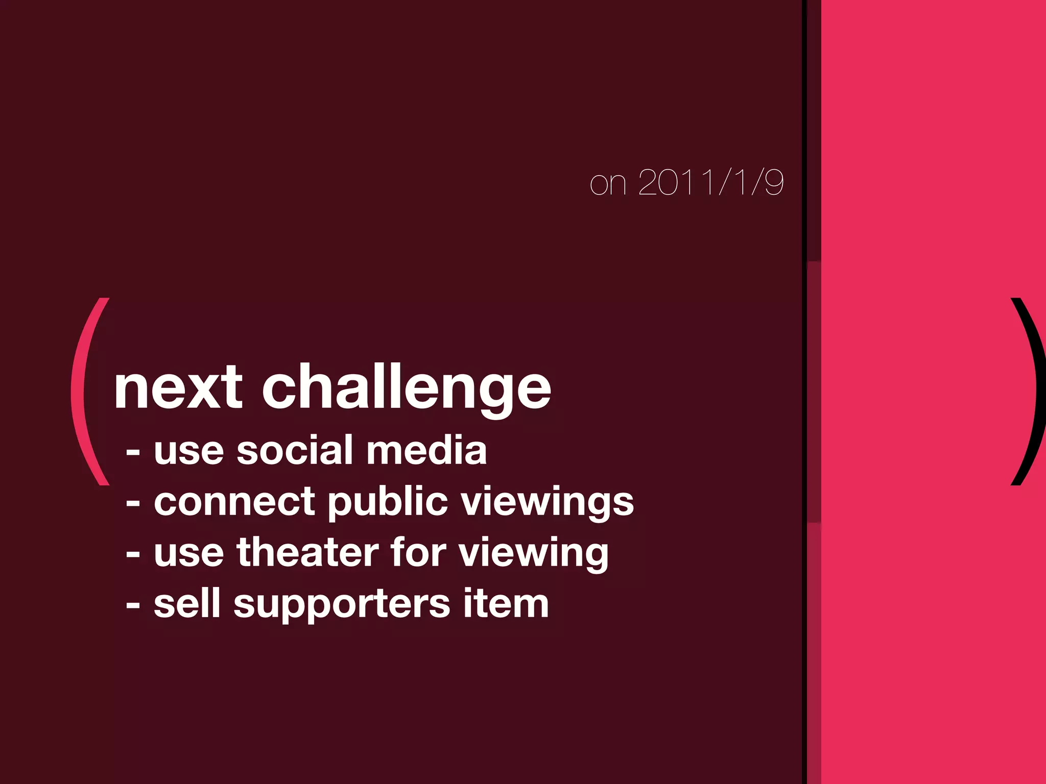 on 2011/1/9




(   next challenge
    - use social media
    - connect public viewings
                                        )
    - use theater for viewing
    - sell supporters item
 