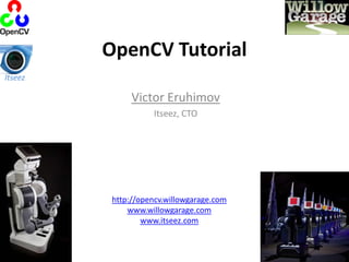OpenCV Tutorial Itseez Victor Eruhimov Itseez, CTO http://opencv.willowgarage.com www.willowgarage.com www.itseez.com 