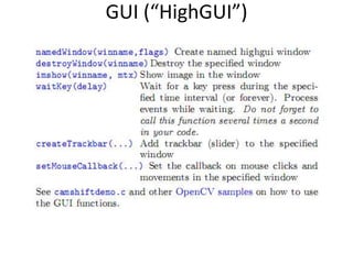 Where is OpenCV Used?Google Maps, Google street view, Google Earth, BooksAcademic and Industry ResearchSafety monitoring (Dam sites, mines, swimming pools)Security systemsImage retrievalVideo searchStructure from motion in moviesMachine vision factory production inspection systemsRobotics Well over 2M downloads2M downloadsScreen shots by Gary Bradski, 2005