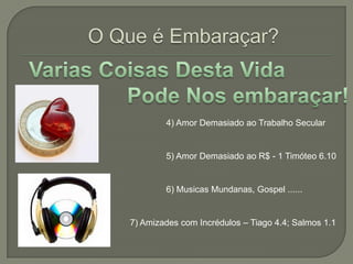 O Que é Embaraçar?Varias Coisas Desta Vida                            Pode Nos embaraçar!4) Amor Demasiado ao Trabalho Secular5) Amor Demasiado ao R$ - 1 Timóteo 6.106) Musicas Mundanas, Gospel ......7) Amizades com Incrédulos – Tiago 4.4; Salmos 1.1