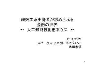 理数工系出身者が求められる
    金融の世界
～ 人工知能技術を中心に ～

                2011/2/21
    スパークス・アセット・マネジメント
                 水田孝信



                            1
 