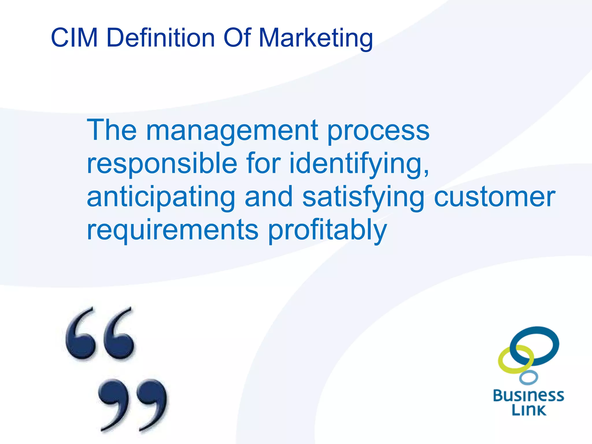 CIM Definition Of Marketing The management process responsible for identifying, anticipating and satisfying customer requirements profitably  