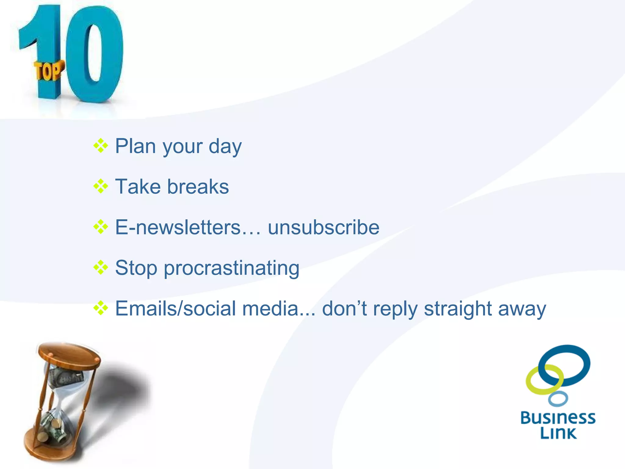 Plan your day Take breaks E-newsletters… unsubscribe Stop procrastinating Emails/social media... don’t reply straight away 