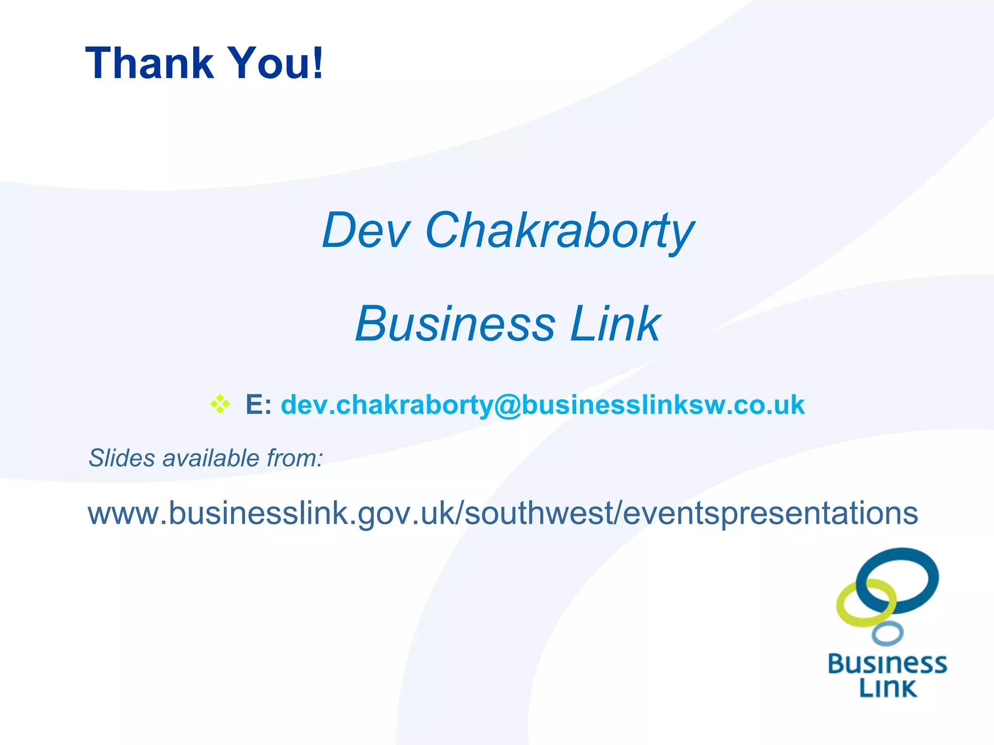 Thank You! Dev Chakraborty Business Link E:  [email_address] Slides available from:  www.businesslink.gov.uk/southwest/eventspresentations 