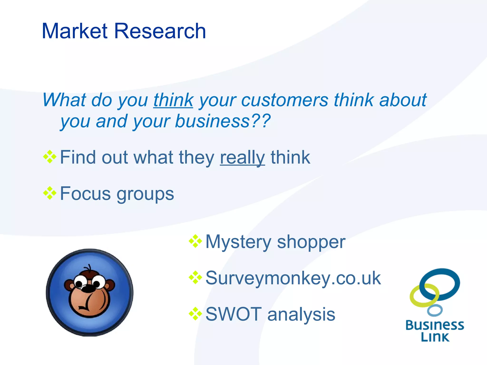 Market Research What do you  think  your customers think about you and your business?? Find out what they  really  think  Focus groups   Mystery shopper Surveymonkey.co.uk SWOT analysis 