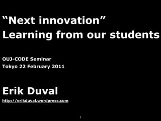 “Next innovation”
Learning from our students

OUJ-CODE Seminar
Tokyo 22 February 2011




Erik Duval
http://erikduval.wordpress.com



                                 1
 