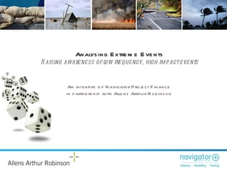 Analysing Extreme Events Raising awareness of low frequency, high impact events An initiative by Navigator Project Finance  in partnership with Allens Arthur Robinson  