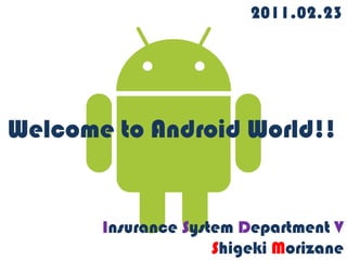 Welcome to Android World!!
2011.02.23
Insurance System Department V
Shigeki Morizane
 