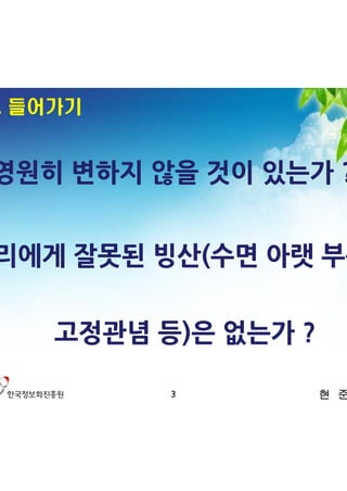 1. 들어가기


 영원히 변하지 않을 것이 있는가 ?


우리에게 잘못된 빙산(수면 아랫 부문,

    고정관념 등)은 없는가 ?

          3          현 준 호
 