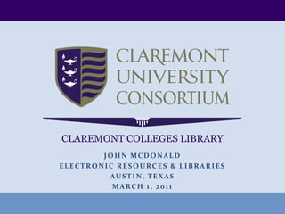CLAREMONT COLLEGES LIBRARY JoHnMcDonald Electronic Resources & Libraries Austin, Texas March 1, 2011 