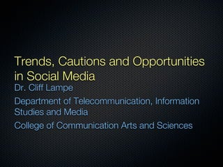 Trends, Cautions and Opportunities
in Social Media
Dr. Cliff Lampe
Department of Telecommunication, Information
Studies and Media
College of Communication Arts and Sciences
 
