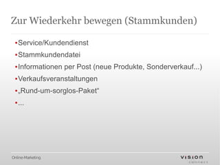 Zur Wiederkehr bewegen (Stammkunden)

 ▪Service/Kundendienst
 ▪Stammkundendatei
 ▪Informationen per Post (neue Produkte, Sonderverkauf...)
 ▪Verkaufsveranstaltungen
 ▪„Rund-um-sorglos-Paket“
 ▪...




Online-Marketing
 