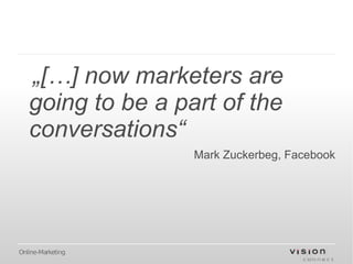 „[…] now marketers are
   going to be a part of the
   conversations“
                   Mark Zuckerbeg, Facebook




Online-Marketing
 