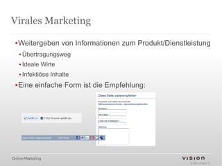 Virales Marketing

 ▪Weitergeben von Informationen zum Produkt/Dienstleistung
   ▪ Übertragungsweg
   ▪ Ideale Wirte
   ▪ Infektiöse Inhalte
 ▪Eine einfache Form ist die Empfehlung:




Online-Marketing
 