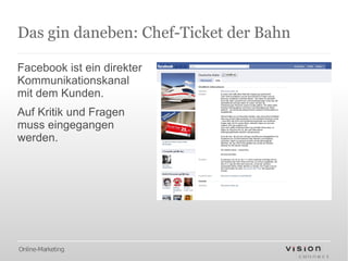 Das gin daneben: Chef-Ticket der Bahn

Facebook ist ein direkter
Kommunikationskanal
mit dem Kunden.
Auf Kritik und Fragen
muss eingegangen
werden.




Online-Marketing
 