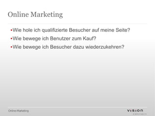 Online Marketing

 ▪Wie hole ich qualifizierte Besucher auf meine Seite?
 ▪Wie bewege ich Benutzer zum Kauf?
 ▪Wie bewege ich Besucher dazu wiederzukehren?




Online-Marketing
 