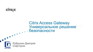 Citrix Access Gateway Универсальное решение безопасности Рубашкин Дмитрий Софтпром 