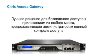 Citrix Access Gateway Лучшее решение для безопасного доступа к приложениям из любого места, предоставляющее администраторам полный контроль доступа 
