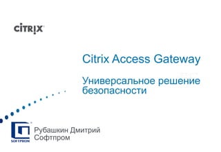 Citrix Access Gateway Универсальное решение безопасности Рубашкин Дмитрий Софтпром 
