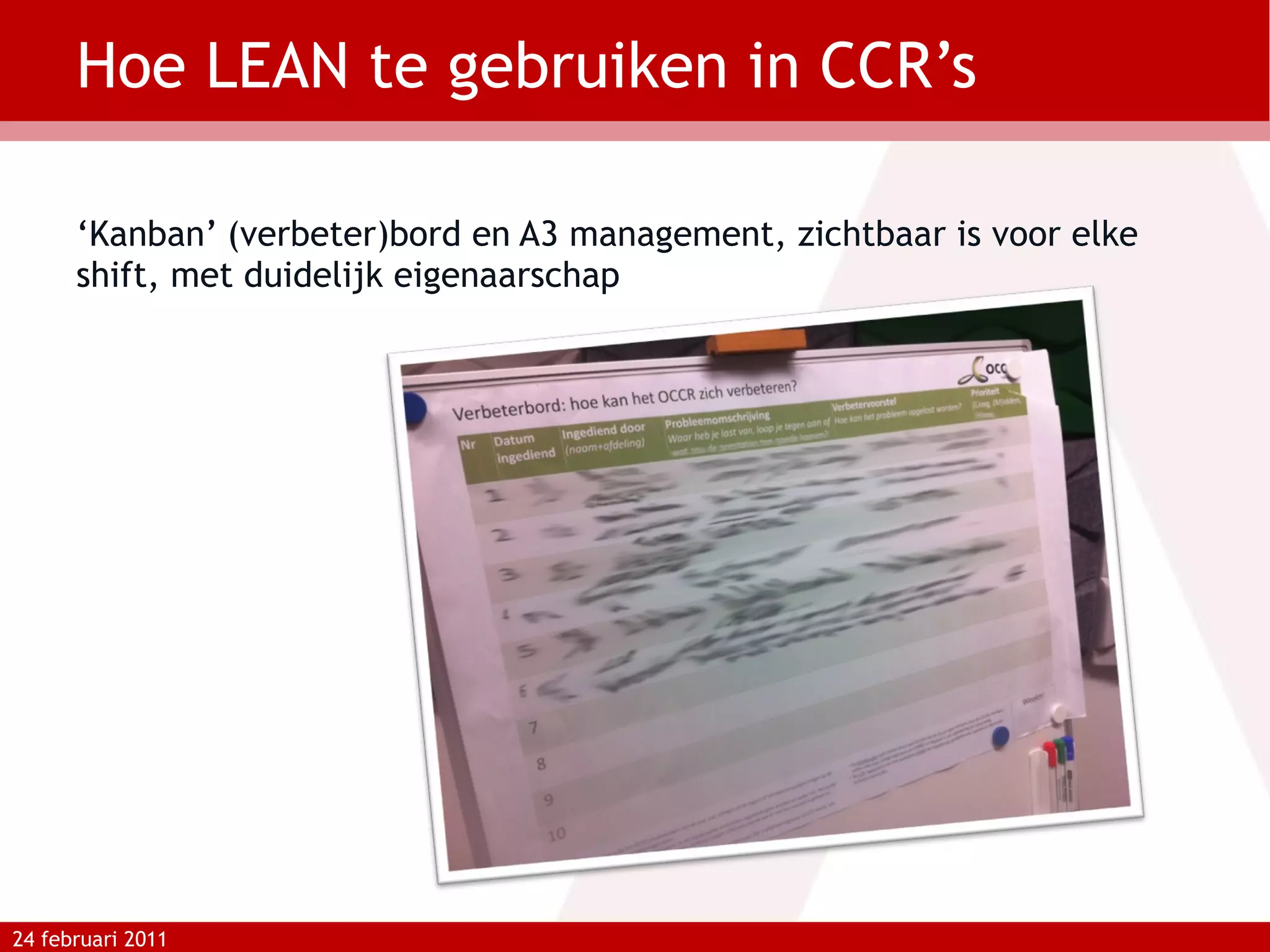 Hoe LEAN te gebruiken in CCR’s ‘ Kanban’ (verbeter)bord en A3 management, zichtbaar is voor elke shift, met duidelijk eigenaarschap 24 februari 2011 