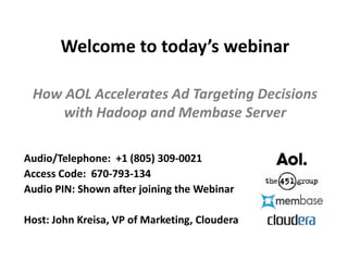 Welcome to today’s webinar How AOL Accelerates Ad Targeting Decisions with Hadoop and Membase Server Audio/Telephone:  +1 (805) 309-0021 Access Code:  670-793-134 Audio PIN: Shown after joining the Webinar Host: John Kreisa, VP of Marketing, Cloudera 