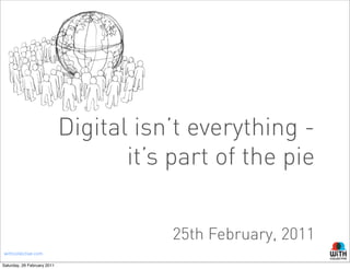 Digital isn’t everything -
                                    it’s part of the pie


                                         25th February, 2011
withcollective.com

Saturday, 26 February 2011
 