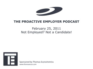 THE PROACTIVE EMPLOYER PODCAST

         February 25, 2011
   Not Employed? Not a Candidate!




  Sponsored by Thomas Econometrics
  www.thomasecon.com
 
