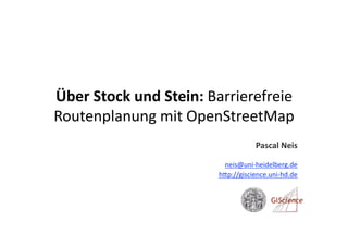 Über Stock und Stein: Barrierefreie 
Routenplanung mit OpenStreetMap  
                                  Pascal Neis 

                        neis@uni‐heidelberg.de 
                       h;p://giscience.uni‐hd.de 
 