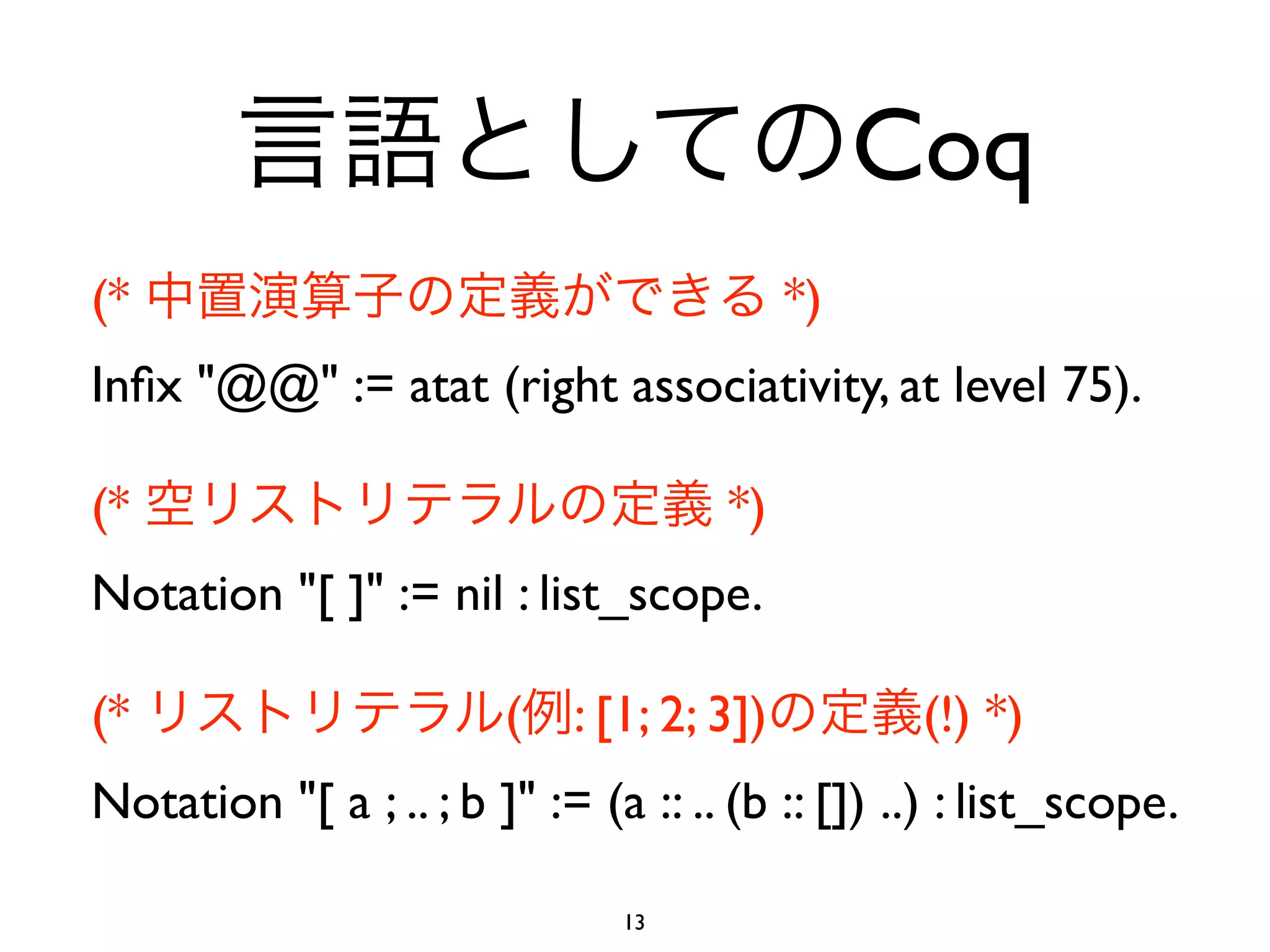 Coq
(*                                         *)
Inﬁx "@@" := atat (right associativity, at level 75).

(*                                    *)
Notation "[ ]" := nil : list_scope.

(*                      (   : [1; 2; 3])         (!) *)
Notation "[ a ; .. ; b ]" := (a :: .. (b :: []) ..) : list_scope.

                               13
 