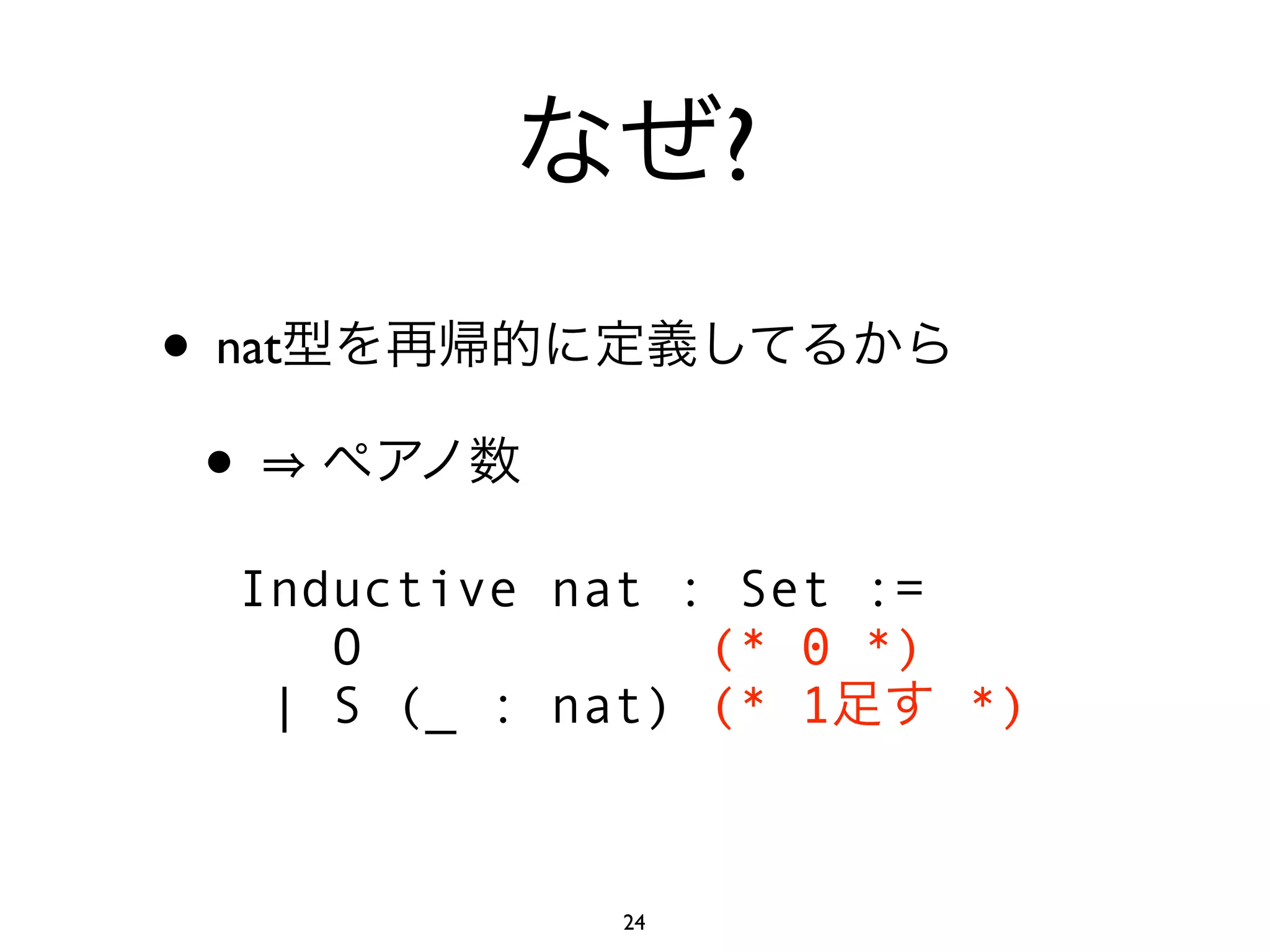 ?
• nat
 •
   Inductive nat : Set :=
      O           (* 0 *)
    | S (_ : nat) (* 1    *)


               24
 