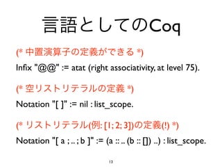 Coq
(*                                         *)
Inﬁx "@@" := atat (right associativity, at level 75).

(*                                    *)
Notation "[ ]" := nil : list_scope.

(*                      (   : [1; 2; 3])         (!) *)
Notation "[ a ; .. ; b ]" := (a :: .. (b :: []) ..) : list_scope.

                               13
 