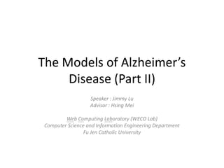 The Models of Alzheimer’s Disease (Part II) Speaker : Jimmy Lu Advisor : Hsing Mei Web Computing Laboratory (WECO Lab) Computer Science and Information Engineering Department Fu Jen Catholic University 