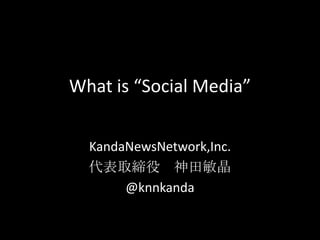What is “Social Media” KandaNewsNetwork,Inc. 代表取締役　神田敏晶　 @knnkanda 