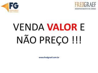 VENDA VALOR E NÃO PREÇO !!! www.fredgraef.com.br 