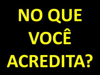 NO QUE VOCÊ ACREDITA?