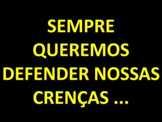 SEMPRE QUEREMOS DEFENDER NOSSAS CRENÇAS ...