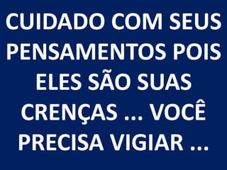 CUIDADO COM SEUS PENSAMENTOS POIS ELES SÃO SUAS CRENÇAS ... VOCÊ PRECISA VIGIAR ...