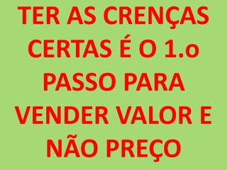 TER AS CRENÇAS CERTAS É O 1.o PASSO PARA VENDER VALOR E NÃO PREÇO