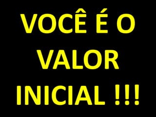 VOCÊ É O VALOR INICIAL !!!