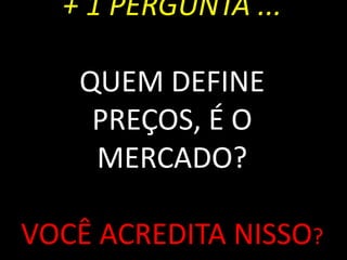 + 1 PERGUNTA ...QUEM DEFINE PREÇOS, É O MERCADO?VOCÊ ACREDITA NISSO?