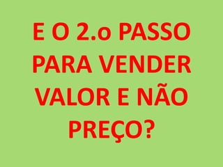 E O 2.o PASSO PARA VENDER VALOR E NÃO PREÇO?
