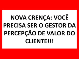 NOVA CRENÇA: VOCÊ PRECISA SER O GESTOR DA PERCEPÇÃO DE VALOR DO CLIENTE!!!