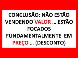 CONCLUSÃO: NÃO ESTÃO VENDENDO VALOR … ESTÃO FOCADOS FUNDAMENTALMENTE  EM PREÇO … (DESCONTO)