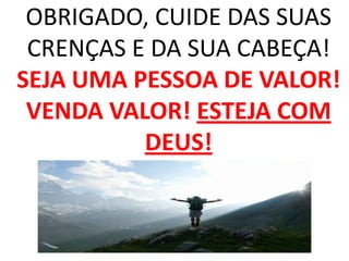 OBRIGADO, CUIDE DAS SUAS CRENÇAS E DA SUA CABEÇA! SEJA UMA PESSOA DE VALOR! VENDA VALOR! ESTEJA COM DEUS!