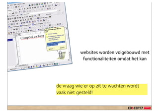websites worden volgebouwd met
            functionaliteiten omdat het kan




de vraag wie er op zit te wachten wordt
vaak niet gesteld!
 