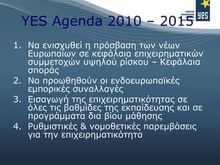 YES Agenda 2010 – 2015  <ul><li>Να ενισχυθεί η πρόσβαση των νέων Ευρωπαίων σε κεφάλαια επιχειρηματικών συμμετοχών υψηλού ρ...