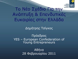 Το Νέο Σχέδιο Για την Ανάπτυξη & Επενδυτικές Ευκαιρίες στην Ελλάδα Δημήτρης Τσίγκος Πρόεδρος YES – European Confederation of Young Entrepreneurs Αθήνα 28 Φεβρουαρίου 2011 