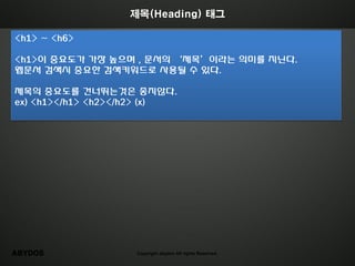 제목(Heading) 태그

<h1> ~ <h6>

<h1>이 중요도가 가장 높으며 , 문서의 ‘제목’이라는 의미를 지닌다.
웹문서 검색시 중요한 검색키워드로 사용될 수 있다.

제목의 중요도를 건너뛰는것은 좋지않다.
ex) <h1></h1> <h2></h2> (x)




ABYDOS              Copyright abydos All rights Reserved.
 